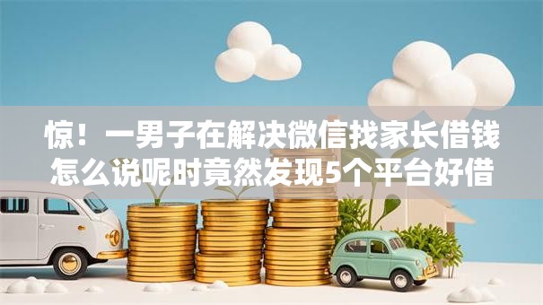 惊！一男子在解决微信找家长借钱怎么说呢时竟然发现5个平台好借钱，事后分享了出来