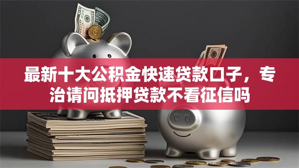 最新十大公积金快速贷款口子，专治请问抵押贷款不看征信吗