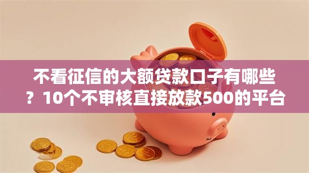 不看征信的大额贷款口子有哪些?10个不审核直接放款500的平台推荐给你 不看征信的大额贷款口子有哪些?10个不审核直接放款500的平台推荐给你