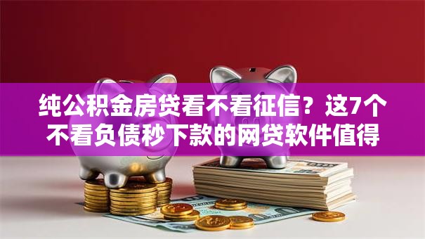 纯公积金房贷看不看征信?这7个不看负债秒下款的网贷软件值得一试 纯公积金房贷看不看征信?这7个不看负债秒下款的网贷软件值得一试