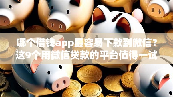 哪个借钱app最容易下款到微信？这9个用微信贷款的平台值得一试