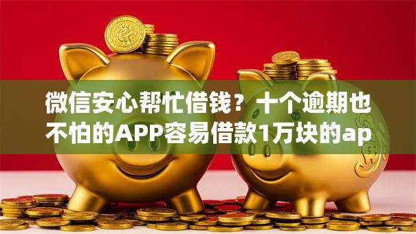 微信安心帮忙借钱？十个逾期也不怕的APP容易借款1万块的app
