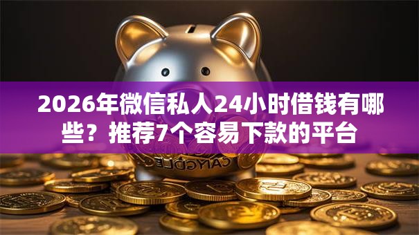2026年微信私人24小时借钱有哪些?推荐7个容易下款的平台 2026年微信私人24小时借钱有哪些?推荐7个容易下款的平台