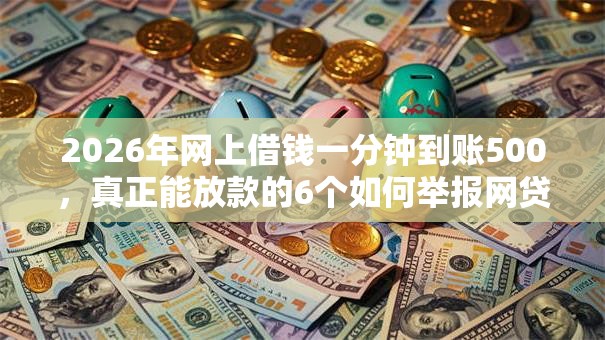 2026年网上借钱一分钟到账500，真正能放款的6个如何举报网贷平台推荐
