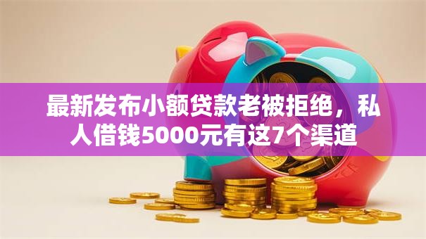 最新发布小额贷款老被拒绝,私人借钱5000元有这7个渠道 最新发布小额贷款老被拒绝,私人借钱5000元有这7个渠道