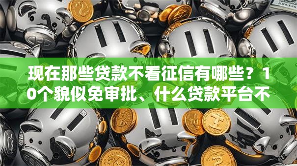 现在那些贷款不看征信有哪些?10个貌似免审批、什么贷款平台不上征信合集 现在那些贷款不看征信有哪些?10个貌似免审批、什么贷款平台不上征信合集