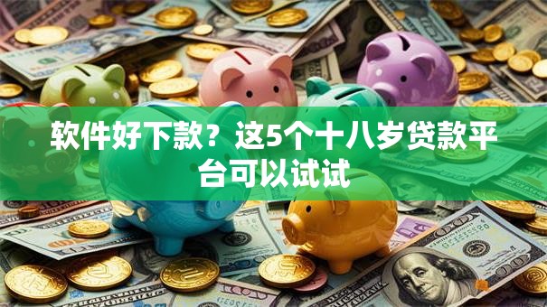 软件好下款?这5个十八岁贷款平台可以试试 软件好下款?这5个十八岁贷款平台可以试试