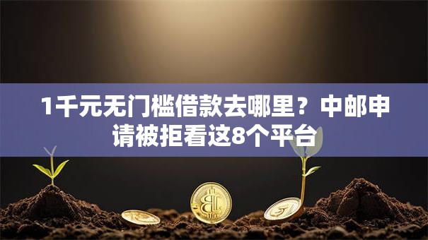 1千元无门槛借款去哪里?中邮申请被拒看这8个平台 1千元无门槛借款去哪里?中邮申请被拒看这8个平台