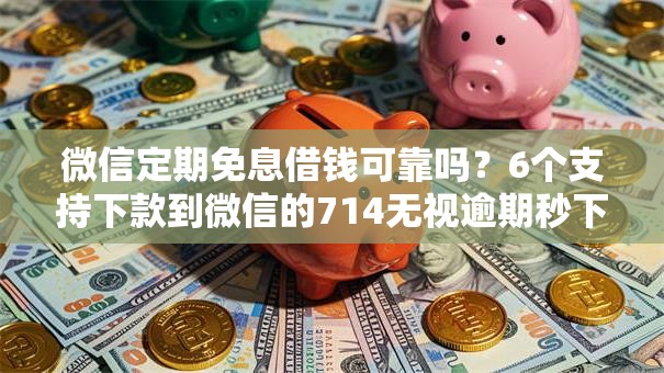微信定期免息借钱可靠吗？6个支持下款到微信的714无视逾期秒下的平台