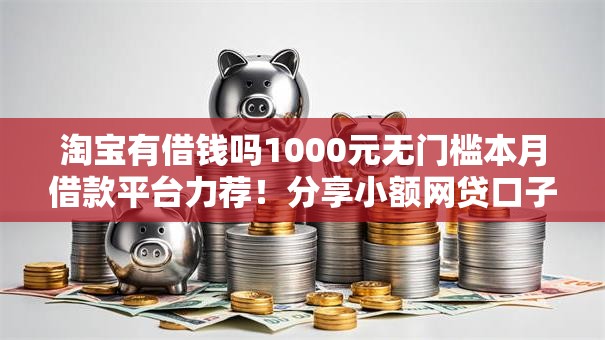 淘宝有借钱吗1000元无门槛本月借款平台力荐!分享小额网贷口子1000元无门槛借款 淘宝有借钱吗1000元无门槛本月借款平台力荐!分享小额网贷口子1000元无门槛借款