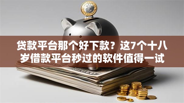 贷款平台那个好下款？这7个十八岁借款平台秒过的软件值得一试