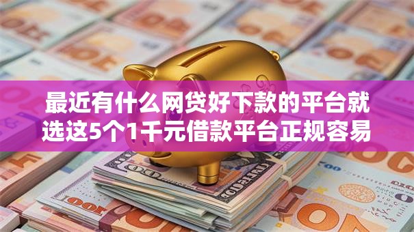 最近有什么网贷好下款的平台就选这5个1千元借款平台正规容易通过