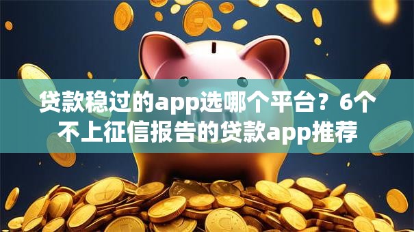 贷款稳过的app选哪个平台？6个不上征信报告的贷款app推荐