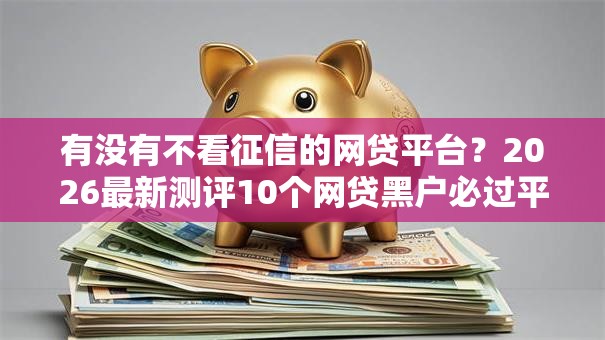 有没有不看征信的网贷平台?2026最新测评10个网贷黑户必过平台 有没有不看征信的网贷平台?2026最新测评10个网贷黑户必过平台