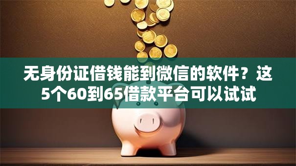无身份证借钱能到微信的软件?这5个60到65借款平台可以试试 无身份证借钱能到微信的软件?这5个60到65借款平台可以试试