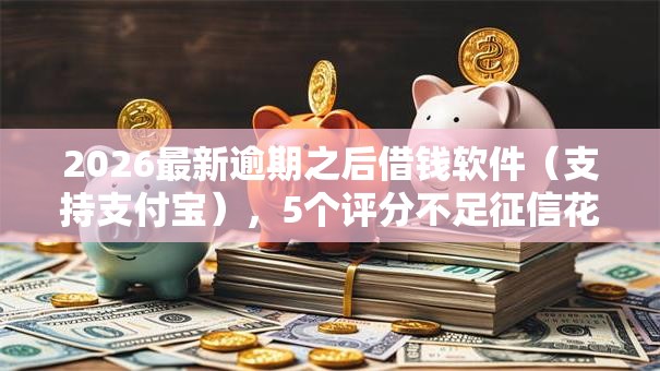 2026最新逾期之后借钱软件(支持支付宝),5个评分不足征信花可以借的平台无私分享 2026最新逾期之后借钱软件(支持支付宝),5个评分不足征信花可以借的平台无私分享