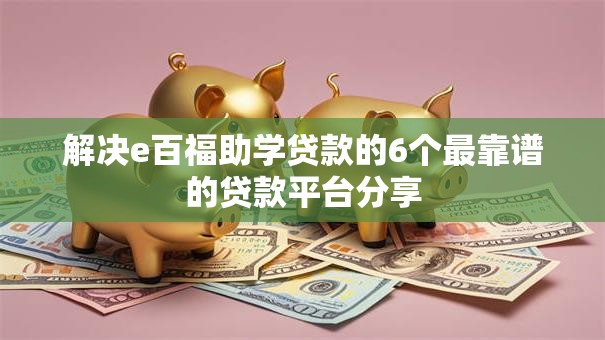 解决e百福助学贷款的6个最靠谱的贷款平台分享 解决e百福助学贷款的6个最靠谱的贷款平台分享