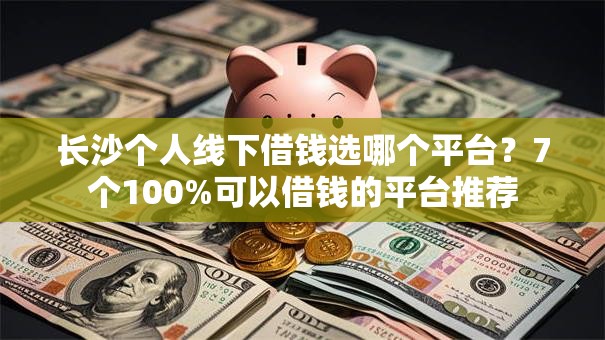 长沙个人线下借钱选哪个平台?7个100%可以借钱的平台推荐 长沙个人线下借钱选哪个平台?7个100%可以借钱的平台推荐