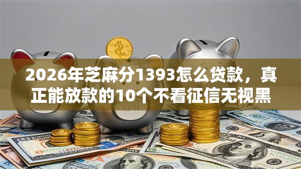 2026年芝麻分1393怎么贷款,真正能放款的10个不看征信无视黑白百分百下款网贷平台推荐 2026年芝麻分1393怎么贷款,真正能放款的10个不看征信无视黑白百分百下款网贷平台推荐