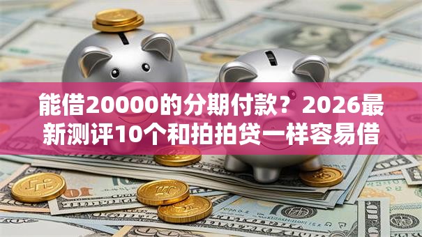 能借20000的分期付款?2026最新测评10个和拍拍贷一样容易借钱的平台 能借20000的分期付款?2026最新测评10个和拍拍贷一样容易借钱的平台