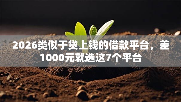 2026类似于贷上钱的借款平台,差1000元就选这7个平台 2026类似于贷上钱的借款平台,差1000元就选这7个平台