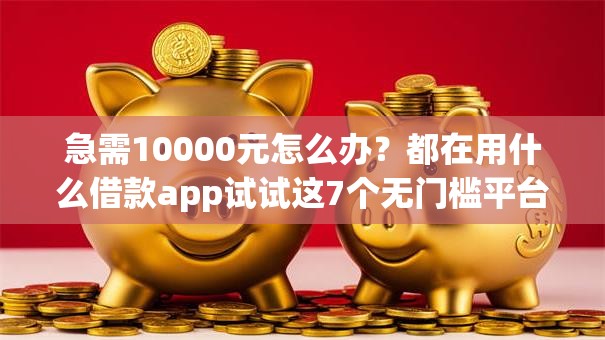 急需10000元怎么办？都在用什么借款app试试这7个无门槛平台