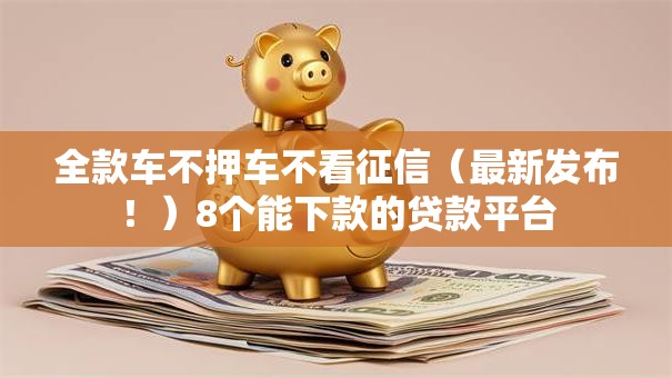 全款车不押车不看征信（最新发布！）8个能下款的贷款平台