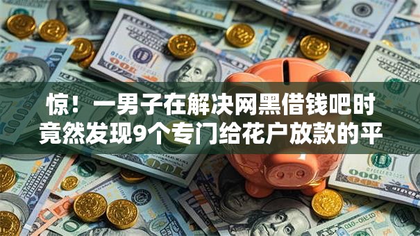 惊!一男子在解决网黑借钱吧时竟然发现9个专门给花户放款的平台,事后分享了出来 惊!一男子在解决网黑借钱吧时竟然发现9个专门给花户放款的平台,事后分享了出来