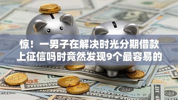 惊！一男子在解决时光分期借款上征信吗时竟然发现9个最容易的贷款平台，事后分享了出来