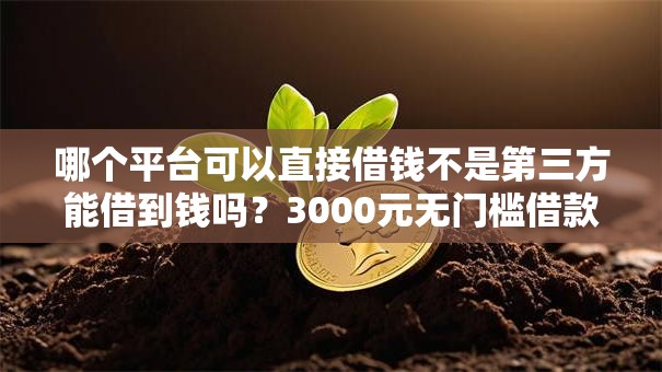 哪个平台可以直接借钱不是第三方能借到钱吗?3000元无门槛借款6个平台推荐 哪个平台可以直接借钱不是第三方能借到钱吗?3000元无门槛借款6个平台推荐
