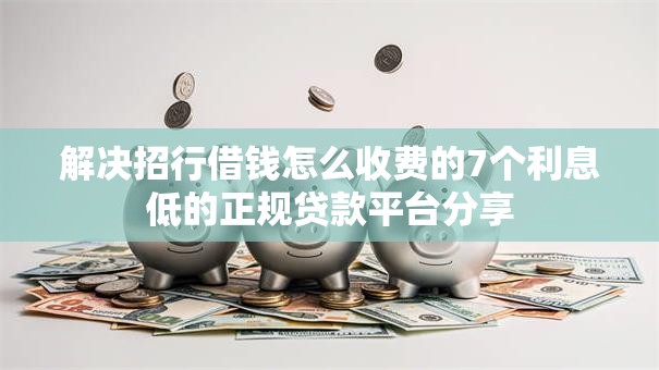 解决招行借钱怎么收费的7个利息低的正规贷款平台分享