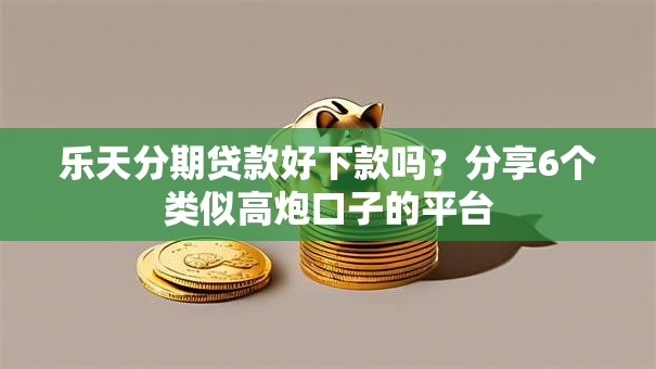 乐天分期贷款好下款吗？分享6个类似高炮口子的平台