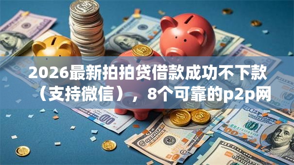 2026最新拍拍贷借款成功不下款（支持微信），8个可靠的p2p网贷平台无私分享