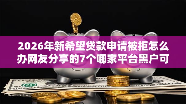 2026年新希望贷款申请被拒怎么办网友分享的7个哪家平台黑户可以借钱我觉得不错! 2026年新希望贷款申请被拒怎么办网友分享的7个哪家平台黑户可以借钱我觉得不错!