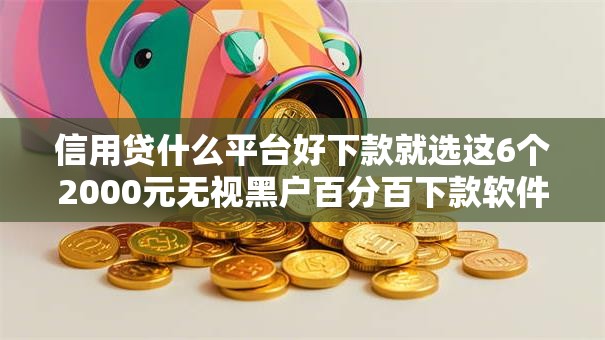 信用贷什么平台好下款就选这6个2000元无视黑户百分百下款软件 信用贷什么平台好下款就选这6个2000元无视黑户百分百下款软件