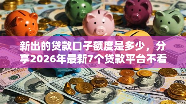 新出的贷款口子额度是多少,分享2026年最新7个贷款平台不看征信 新出的贷款口子额度是多少,分享2026年最新7个贷款平台不看征信