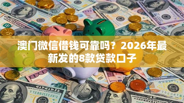 澳门微信借钱可靠吗?2026年最新发的8款贷款口子 澳门微信借钱可靠吗?2026年最新发的8款贷款口子