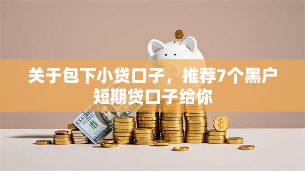 关于包下小贷口子,推荐7个黑户短期贷口子给你 关于包下小贷口子,推荐7个黑户短期贷口子给你