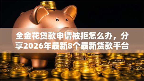 全金花贷款申请被拒怎么办,分享2026年最新8个最新货款平台 全金花贷款申请被拒怎么办,分享2026年最新8个最新货款平台