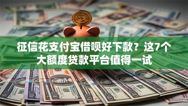 征信花支付宝借呗好下款？这7个大额度贷款平台值得一试