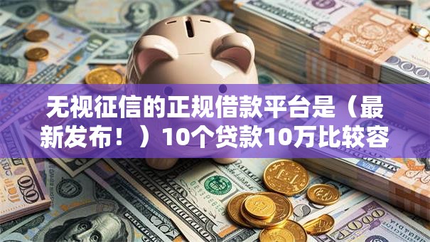 无视征信的正规借款平台是（最新发布！）10个贷款10万比较容易的软件