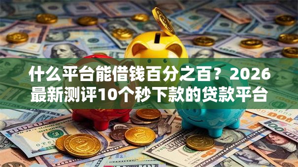 什么平台能借钱百分之百？2026最新测评10个秒下款的贷款平台