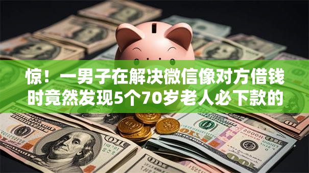惊!一男子在解决微信像对方借钱时竟然发现5个70岁老人必下款的平台,事后分享了出来 惊!一男子在解决微信像对方借钱时竟然发现5个70岁老人必下款的平台,事后分享了出来