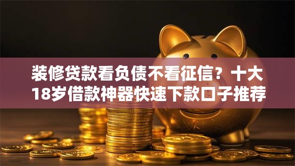 装修贷款看负债不看征信？十大18岁借款神器快速下款口子推荐