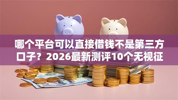 哪个平台可以直接借钱不是第三方口子？2026最新测评10个无视征信黑白100%秒下平台