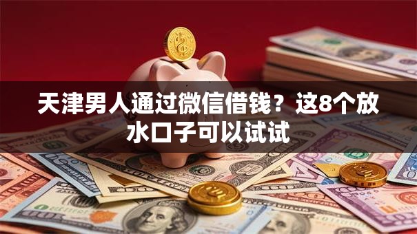 天津男人通过微信借钱?这8个放水口子可以试试 天津男人通过微信借钱?这8个放水口子可以试试