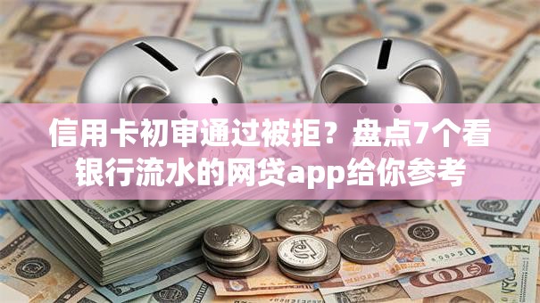 信用卡初审通过被拒？盘点7个看银行流水的网贷app给你参考
