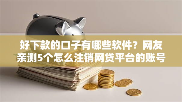 好下款的口子有哪些软件？网友亲测5个怎么注销网贷平台的账号盘点