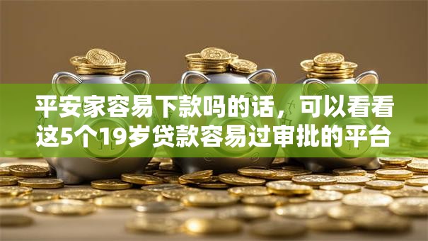平安家容易下款吗的话,可以看看这5个19岁贷款容易过审批的平台 平安家容易下款吗的话,可以看看这5个19岁贷款容易过审批的平台