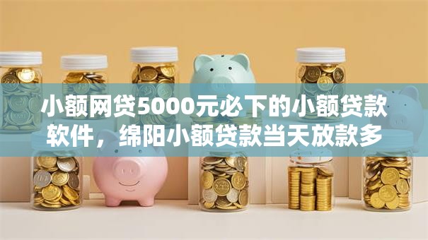 小额网贷5000元必下的小额贷款软件，绵阳小额贷款当天放款多久到账的8个平台介绍